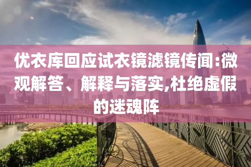 優(yōu)衣庫回應(yīng)試衣鏡濾鏡傳聞:微觀解答、解釋與落實(shí),杜絕虛假的迷魂陣