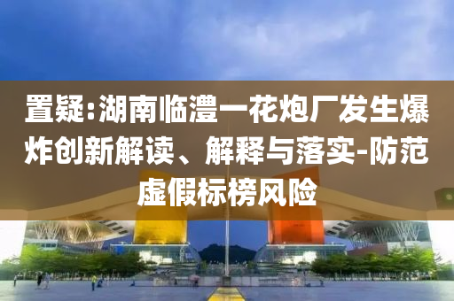 置疑:湖南臨澧一花炮廠發(fā)生爆炸創(chuàng)新解讀、解釋與落實(shí)-防范虛假標(biāo)榜風(fēng)險(xiǎn)