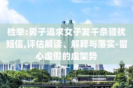 檢舉:男子追求女子發(fā)千條騷擾短信,評(píng)估解讀、解釋與落實(shí)-留心虛假的虛架勢