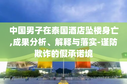 中國男子在泰國酒店墜樓身亡,成果分析、解釋與落實-謹(jǐn)防欺詐的假承諾境