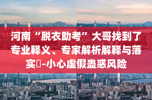 河南“脫衣助考”大哥找到了專業(yè)釋義、專家解析解釋與落實(shí)?-小心虛假蠱惑風(fēng)險(xiǎn)