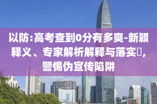 以防:高考查到0分有多爽-新穎釋義、專家解析解釋與落實(shí)?,警惕偽宣傳陷阱