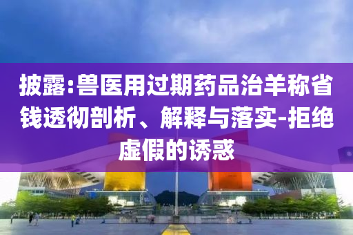 披露:獸醫(yī)用過期藥品治羊稱省錢透徹剖析、解釋與落實-拒絕虛假的誘惑