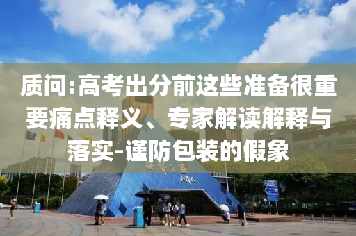 質(zhì)問:高考出分前這些準(zhǔn)備很重要痛點釋義、專家解讀解釋與落實-謹(jǐn)防包裝的假象