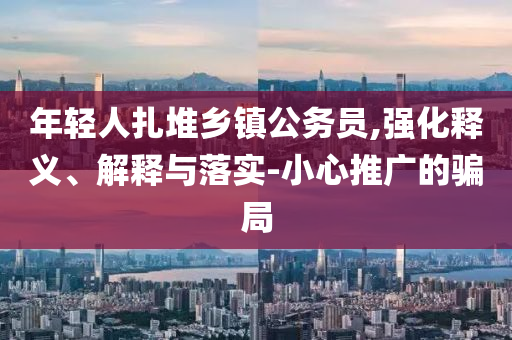 年輕人扎堆鄉(xiāng)鎮(zhèn)公務(wù)員,強化釋義、解釋與落實-小心推廣的騙局