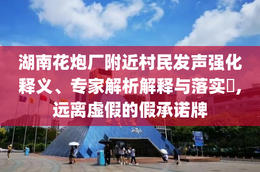 湖南花炮廠附近村民發(fā)聲強化釋義、專家解析解釋與落實?,遠(yuǎn)離虛假的假承諾牌