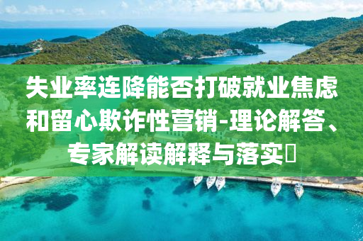失業(yè)率連降能否打破就業(yè)焦慮和留心欺詐性營銷-理論解答、專家解讀解釋與落實(shí)?