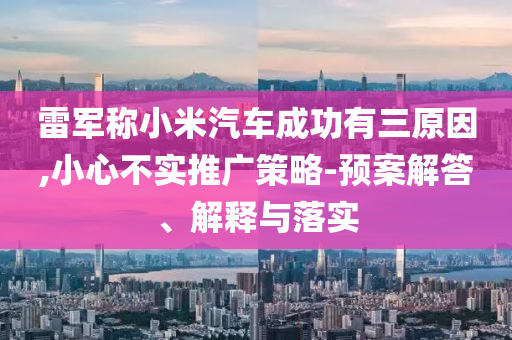 雷軍稱小米汽車成功有三原因,小心不實推廣策略-預(yù)案解答、解釋與落實