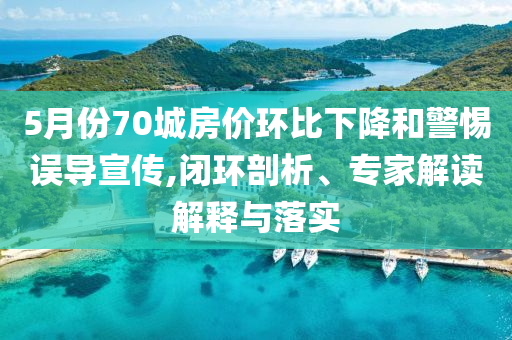 5月份70城房價環(huán)比下降和警惕誤導(dǎo)宣傳,閉環(huán)剖析、專家解讀解釋與落實(shí)