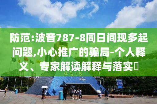 防范:波音787-8同日間現(xiàn)多起問題,小心推廣的騙局-個(gè)人釋義、專家解讀解釋與落實(shí)?