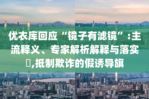 優(yōu)衣庫(kù)回應(yīng)“鏡子有濾鏡”:主流釋義、專家解析解釋與落實(shí)?,抵制欺詐的假誘導(dǎo)旗