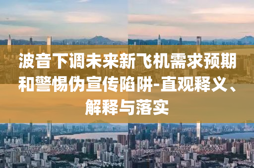 波音下調(diào)未來新飛機需求預(yù)期和警惕偽宣傳陷阱-直觀釋義、解釋與落實