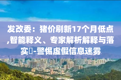 發(fā)改委：豬價刷新17個月低點,智能釋義、專家解析解釋與落實?-警惕虛假信息迷霧