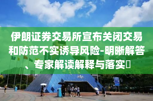 伊朗證券交易所宣布關(guān)閉交易和防范不實誘導(dǎo)風險-明晰解答、專家解讀解釋與落實?