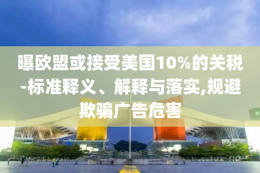 曝歐盟或接受美國10%的關(guān)稅-標準釋義、解釋與落實,規(guī)避欺騙廣告危害