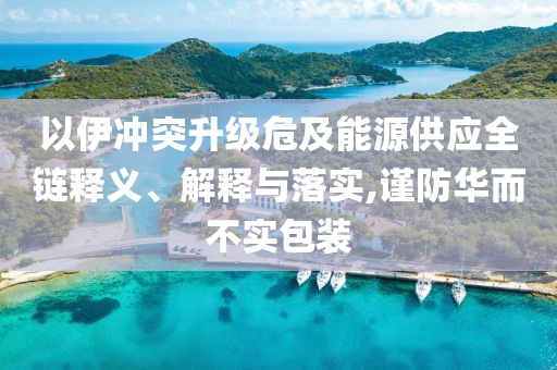 以伊沖突升級危及能源供應(yīng)全鏈釋義、解釋與落實,謹防華而不實包裝