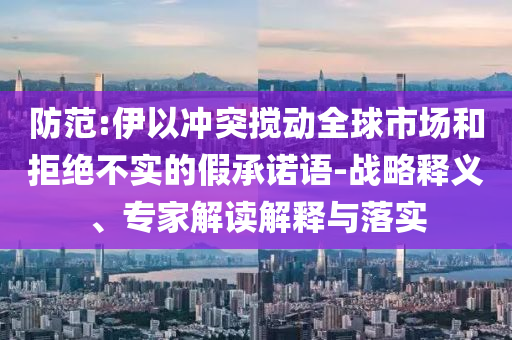 防范:伊以沖突攪動全球市場和拒絕不實(shí)的假承諾語-戰(zhàn)略釋義、專家解讀解釋與落實(shí)