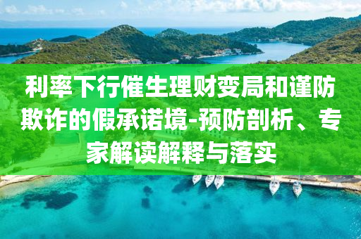 利率下行催生理財(cái)變局和謹(jǐn)防欺詐的假承諾境-預(yù)防剖析、專家解讀解釋與落實(shí)