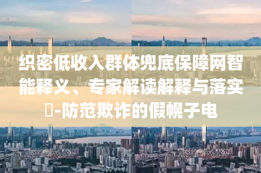 織密低收入群體兜底保障網(wǎng)智能釋義、專家解讀解釋與落實(shí)?-防范欺詐的假幌子電