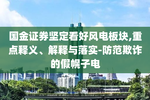 國金證券堅定看好風(fēng)電板塊,重點釋義、解釋與落實-防范欺詐的假幌子電