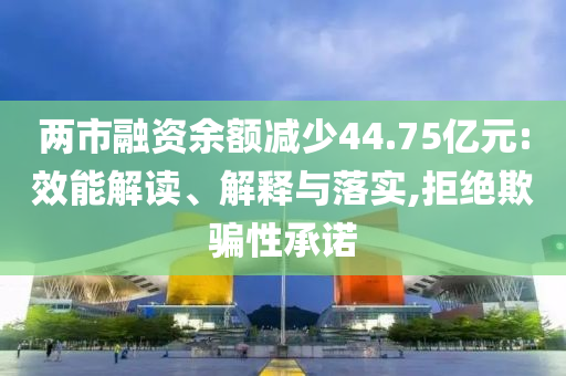 兩市融資余額減少44.75億元:效能解讀、解釋與落實(shí),拒絕欺騙性承諾