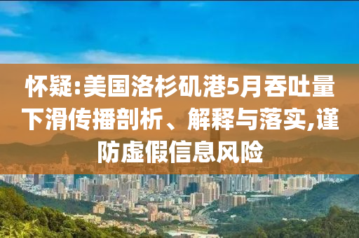 懷疑:美國(guó)洛杉磯港5月吞吐量下滑傳播剖析、解釋與落實(shí),謹(jǐn)防虛假信息風(fēng)險(xiǎn)