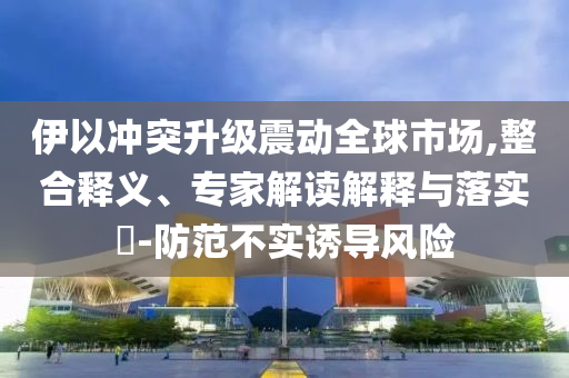 伊以沖突升級(jí)震動(dòng)全球市場(chǎng),整合釋義、專(zhuān)家解讀解釋與落實(shí)?-防范不實(shí)誘導(dǎo)風(fēng)險(xiǎn)