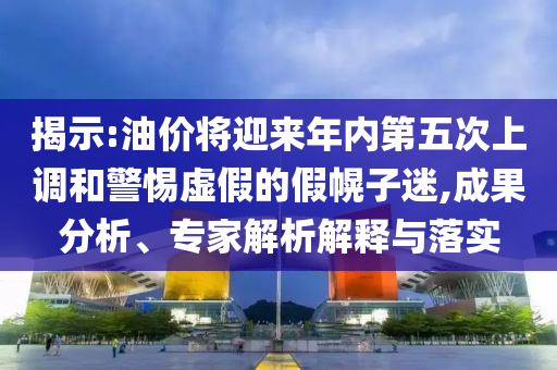 揭示:油價(jià)將迎來(lái)年內(nèi)第五次上調(diào)和警惕虛假的假幌子迷,成果分析、專(zhuān)家解析解釋與落實(shí)