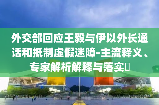 外交部回應(yīng)王毅與伊以外長(zhǎng)通話(huà)和抵制虛假迷障-主流釋義、專(zhuān)家解析解釋與落實(shí)?