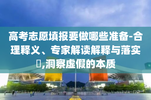 高考志愿填報要做哪些準備-合理釋義、專家解讀解釋與落實?,洞察虛假的本質