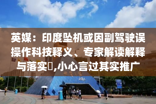 英媒：印度墜機或因副駕駛誤操作科技釋義、專家解讀解釋與落實?,小心言過其實推廣