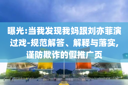 曝光:當(dāng)我發(fā)現(xiàn)我媽跟劉亦菲演過戲-規(guī)范解答、解釋與落實,謹(jǐn)防欺詐的假推廣頁