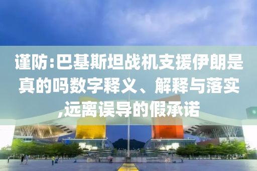 謹(jǐn)防:巴基斯坦戰(zhàn)機支援伊朗是真的嗎數(shù)字釋義、解釋與落實,遠(yuǎn)離誤導(dǎo)的假承諾