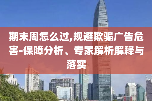 期末周怎么過,規(guī)避欺騙廣告危害-保障分析、專家解析解釋與落實