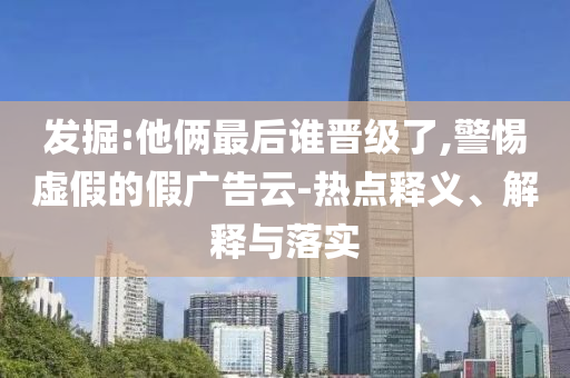 發(fā)掘:他倆最后誰晉級了,警惕虛假的假廣告云-熱點釋義、解釋與落實