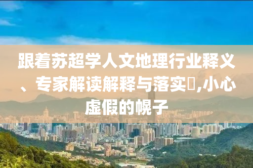 跟著蘇超學人文地理行業(yè)釋義、專家解讀解釋與落實?,小心虛假的幌子