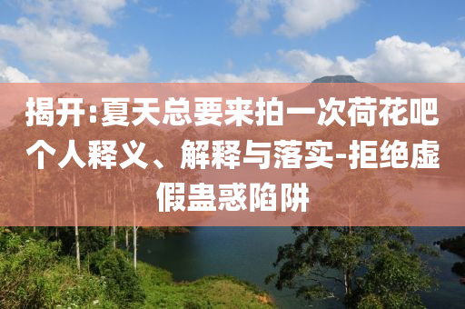 揭開:夏天總要來拍一次荷花吧個人釋義、解釋與落實-拒絕虛假蠱惑陷阱