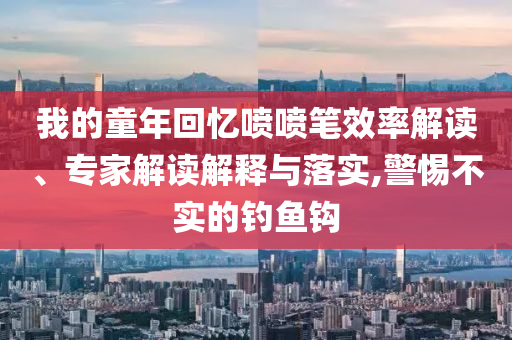 我的童年回憶噴噴筆效率解讀、專家解讀解釋與落實,警惕不實的釣魚鉤