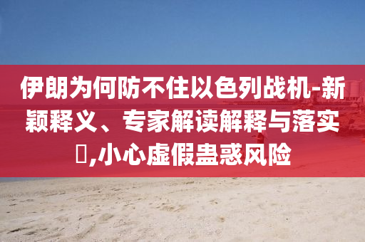 伊朗為何防不住以色列戰(zhàn)機(jī)-新穎釋義、專家解讀解釋與落實(shí)?,小心虛假蠱惑風(fēng)險(xiǎn)