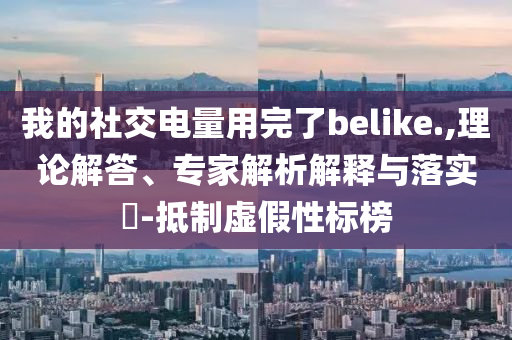 我的社交電量用完了belike.,理論解答、專家解析解釋與落實(shí)?-抵制虛假性標(biāo)榜