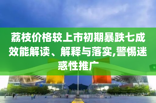 荔枝價(jià)格較上市初期暴跌七成效能解讀、解釋與落實(shí),警惕迷惑性推廣