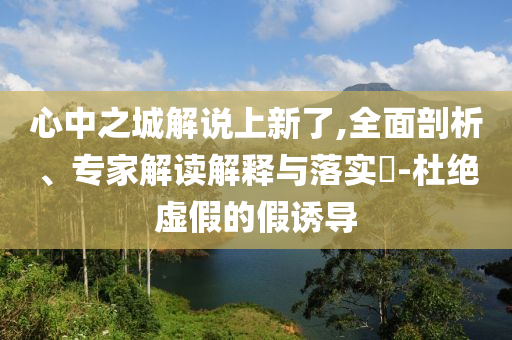 心中之城解說上新了,全面剖析、專家解讀解釋與落實(shí)?-杜絕虛假的假誘導(dǎo)