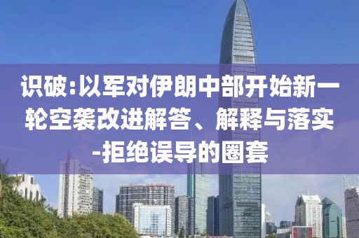 識破:以軍對伊朗中部開始新一輪空襲改進(jìn)解答、解釋與落實(shí)-拒絕誤導(dǎo)的圈套