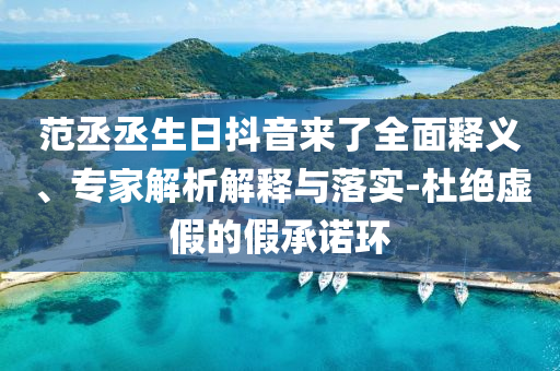 范丞丞生日抖音來了全面釋義、專家解析解釋與落實(shí)-杜絕虛假的假承諾環(huán)
