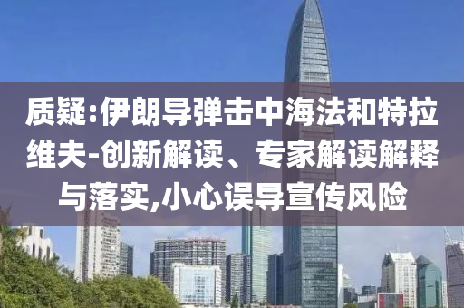 質(zhì)疑:伊朗導(dǎo)彈擊中海法和特拉維夫-創(chuàng)新解讀、專家解讀解釋與落實(shí),小心誤導(dǎo)宣傳風(fēng)險(xiǎn)