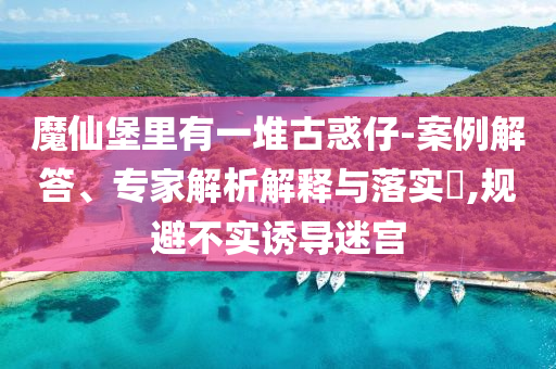 魔仙堡里有一堆古惑仔-案例解答、專家解析解釋與落實(shí)?,規(guī)避不實(shí)誘導(dǎo)迷宮