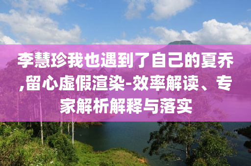 李慧珍我也遇到了自己的夏喬,留心虛假渲染-效率解讀、專家解析解釋與落實(shí)