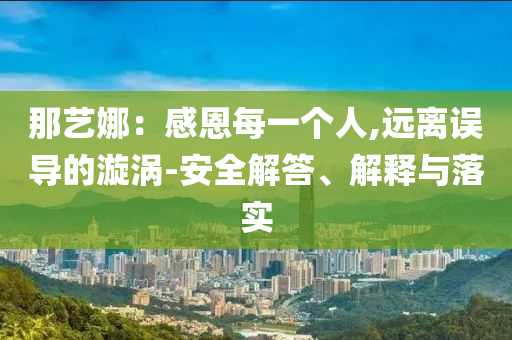 那藝娜：感恩每一個(gè)人,遠(yuǎn)離誤導(dǎo)的漩渦-安全解答、解釋與落實(shí)