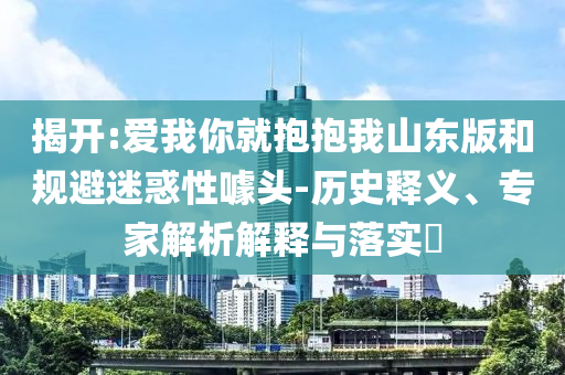 揭開:愛我你就抱抱我山東版和規(guī)避迷惑性噱頭-歷史釋義、專家解析解釋與落實(shí)?