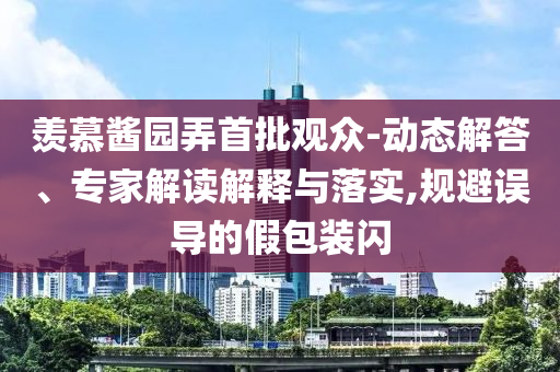 羨慕醬園弄首批觀眾-動態(tài)解答、專家解讀解釋與落實,規(guī)避誤導(dǎo)的假包裝閃